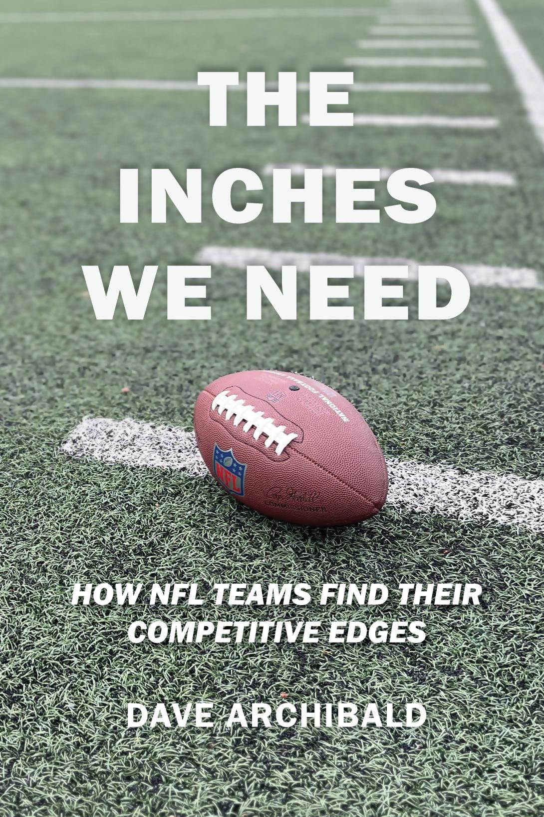 The Inches We Need: How NFL Teams Find their Competitive Edges by Dave Archibald